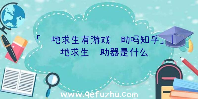 「绝地求生有游戏辅助吗知乎」|绝地求生辅助器是什么